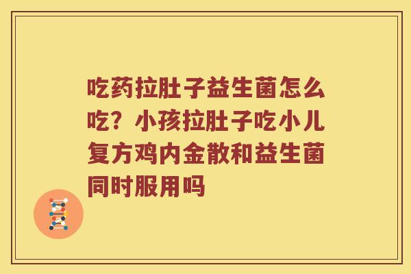 吃药拉肚子益生菌怎么吃？小孩拉肚子吃小儿复方鸡内金散和益生菌同时服用吗