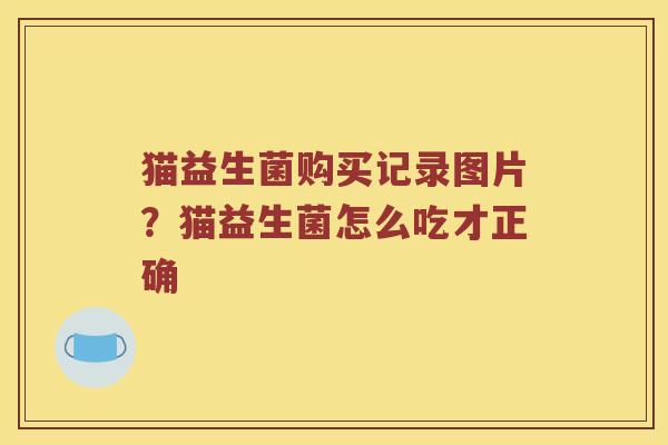 猫益生菌购买记录图片?猫益生菌怎么吃才正确 猫益生菌购买记录图片?猫益生菌怎么吃才正确
