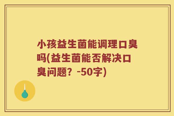 小孩益生菌能调理口臭吗？益生菌能否解决口臭问题？
