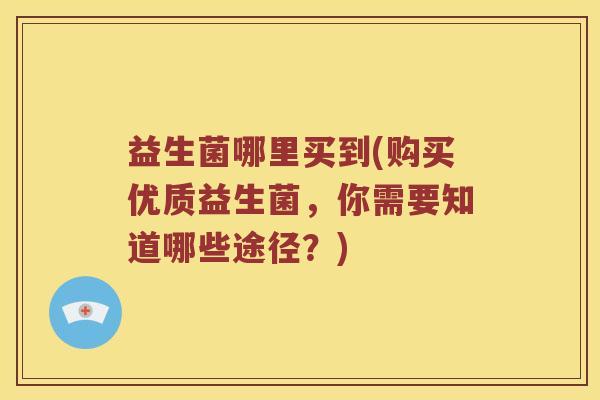 益生菌哪里买到(购买优质益生菌，你需要知道哪些途径？)
