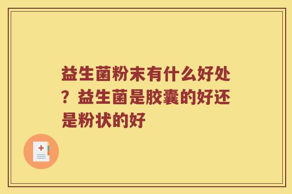 益生菌粉末有什么好处?益生菌是胶囊的好还是粉状的好 益生菌粉末有什么好处?益生菌是胶囊的好还是粉状的好