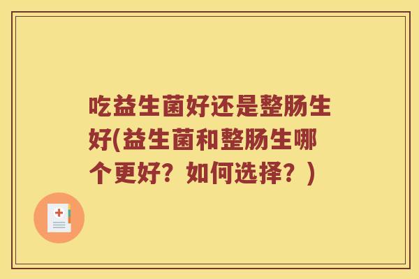 吃益生菌好还是整肠生好(益生菌和整肠生哪个更好?如何选择?) 吃益生菌好还是整肠生好(益生菌和整肠生哪个更好?如何选择?)