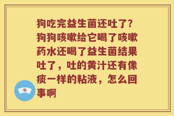 狗吃完益生菌还吐了?狗狗给它喝了药水还喝了益生菌结果吐了,吐的黄汁还有像痰一样的粘液,怎么回事啊 狗吃完益生菌还吐了?狗狗给它喝了药水还喝了益生菌结果吐了,吐的黄汁还有像痰一样的粘液,怎么回事啊