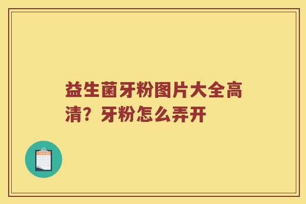 益生菌牙粉图片大全高清？牙粉怎么弄开
