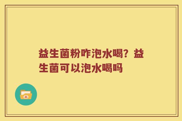 益生菌粉咋泡水喝？益生菌可以泡水喝吗