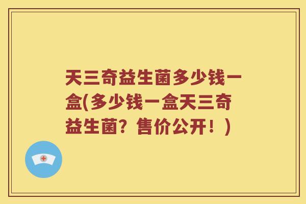 天三奇益生菌多少钱一盒(多少钱一盒天三奇益生菌？售价公开！)