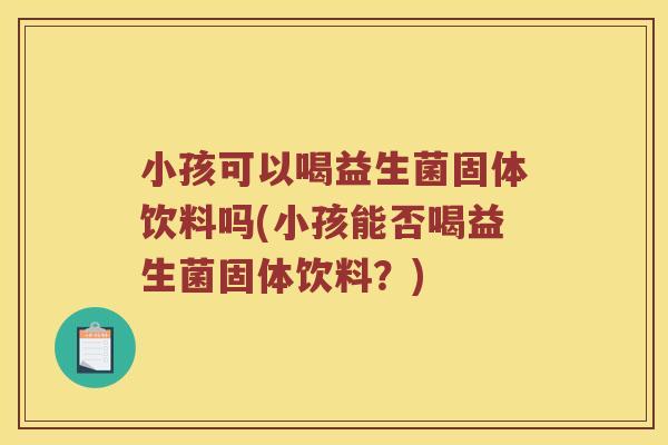 小孩可以喝益生菌固体饮料吗(小孩能否喝益生菌固体饮料？)