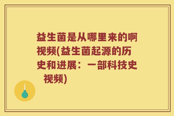 益生菌是从哪里来的啊视频(益生菌起源的历史和进展:一部科技史 视频) 益生菌是从哪里来的啊视频(益生菌起源的历史和进展:一部科技史 视频)