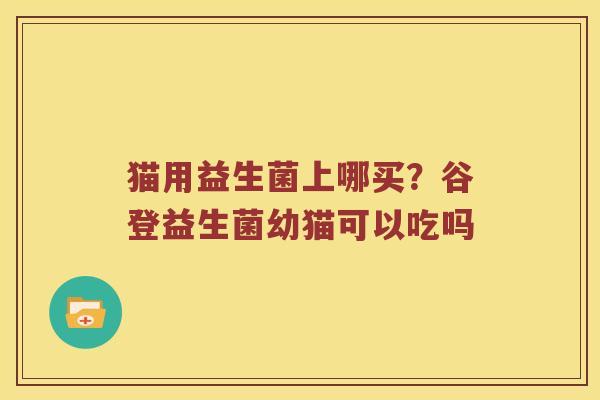 猫用益生菌上哪买？谷登益生菌幼猫可以吃吗
