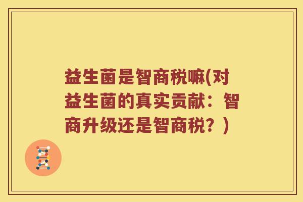 益生菌是智商税嘛(对益生菌的真实贡献：智商升级还是智商税？)