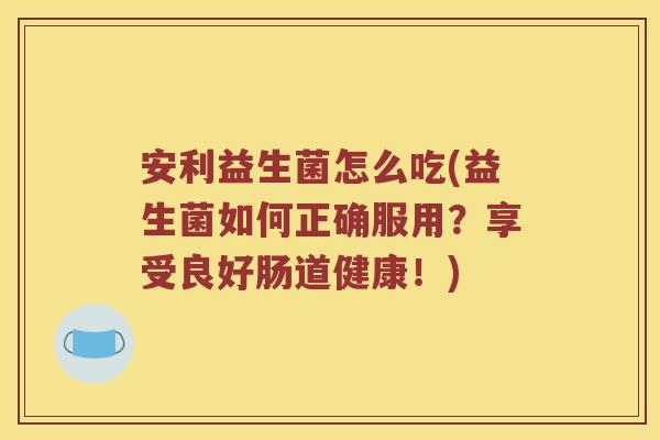 安利益生菌怎么吃(益生菌如何正确服用？享受良好肠道健康！)