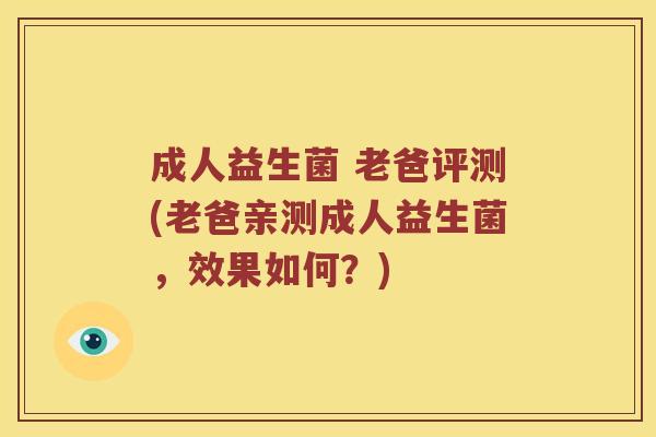 成人益生菌 老爸评测(老爸亲测成人益生菌，效果如何？)