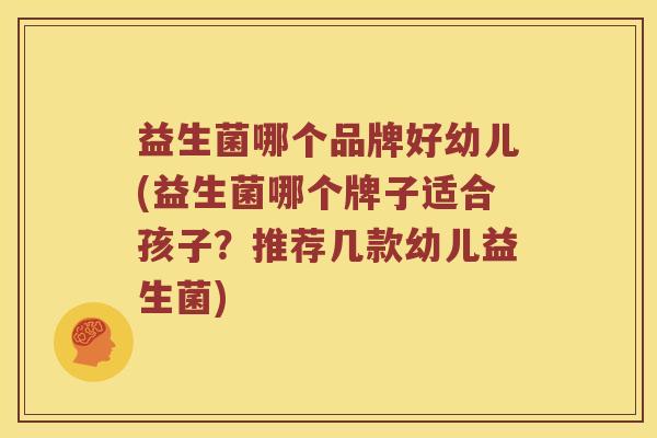 益生菌哪个品牌好幼儿(益生菌哪个牌子适合孩子?推荐几款幼儿益生菌) 益生菌哪个品牌好幼儿(益生菌哪个牌子适合孩子?推荐几款幼儿益生菌)