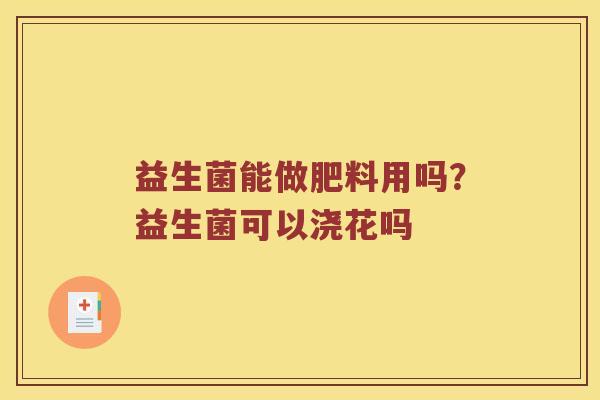 益生菌能做肥料用吗？益生菌可以浇花吗