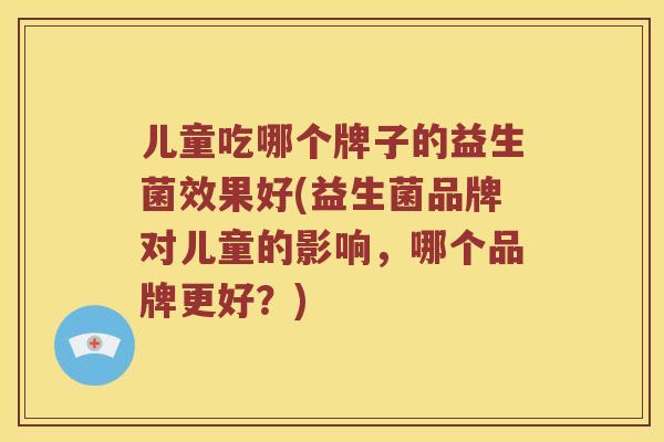 儿童吃哪个牌子的益生菌效果好(益生菌品牌对儿童的影响，哪个品牌更好？)