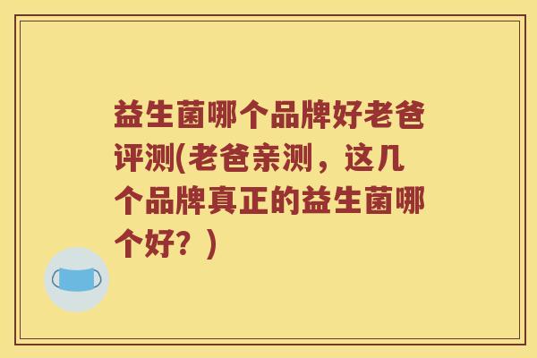 益生菌哪个品牌好老爸评测(老爸亲测,这几个品牌真正的益生菌哪个好?) 益生菌哪个品牌好老爸评测(老爸亲测,这几个品牌真正的益生菌哪个好?)