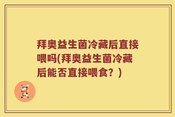 拜奥益生菌冷藏后直接喂吗(拜奥益生菌冷藏后能否直接喂食？)