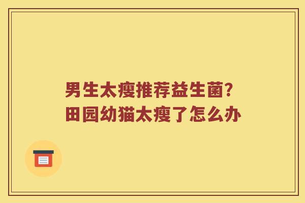 男生太瘦推荐益生菌？田园幼猫太瘦了怎么办