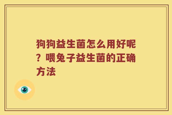 狗狗益生菌怎么用好呢?喂兔子益生菌的正确方法 狗狗益生菌怎么用好呢?喂兔子益生菌的正确方法