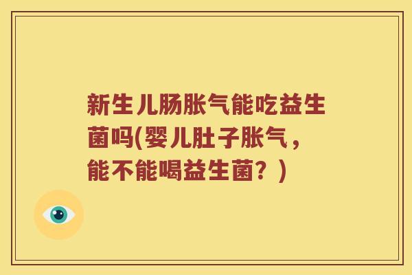新生儿肠胀气能吃益生菌吗(婴儿肚子胀气，能不能喝益生菌？)