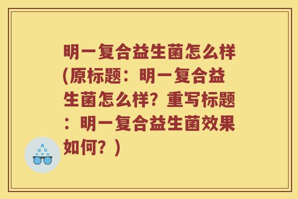 明一复合益生菌怎么样(原标题:明一复合益生菌怎么样?重写标题:明一复合益生菌效果如何?) 明一复合益生菌怎么样(原标题:明一复合益生菌怎么样?重写标题:明一复合益生菌效果如何?)