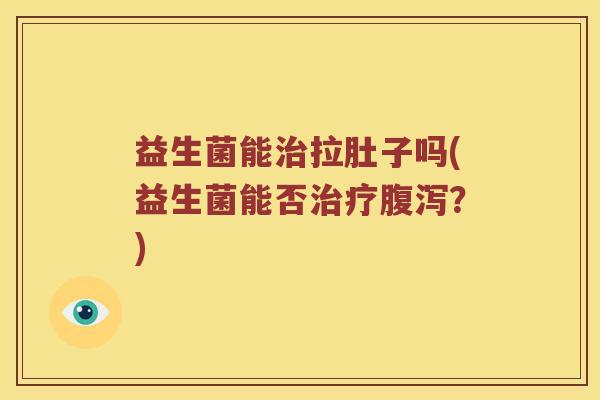 益生菌能治拉肚子吗(益生菌能否治疗腹泻？)