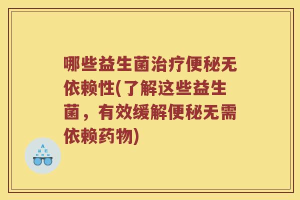 哪些益生菌治疗便秘无依赖性(了解这些益生菌，有效缓解便秘无需依赖药物)