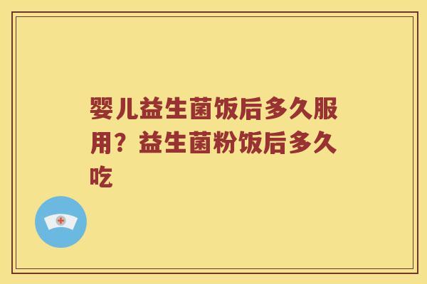 婴儿益生菌饭后多久服用？益生菌粉饭后多久吃