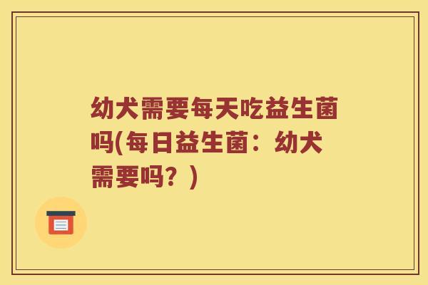 幼犬需要每天吃益生菌吗(每日益生菌：幼犬需要吗？)