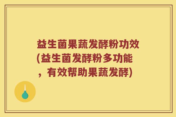 益生菌果蔬发酵粉功效(益生菌发酵粉多功能，有效帮助果蔬发酵)