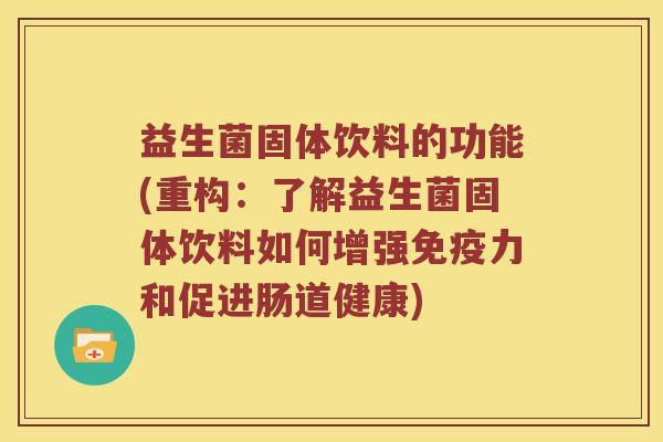 益生菌固体饮料的功能(重构：了解益生菌固体饮料如何增强免疫力和促进肠道健康)