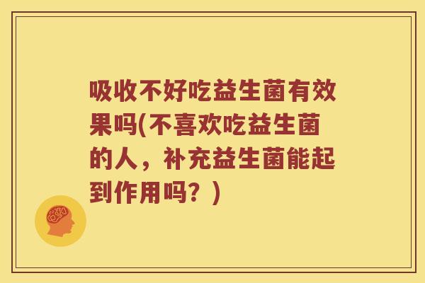 吸收不好吃益生菌有效果吗(不喜欢吃益生菌的人，补充益生菌能起到作用吗？)