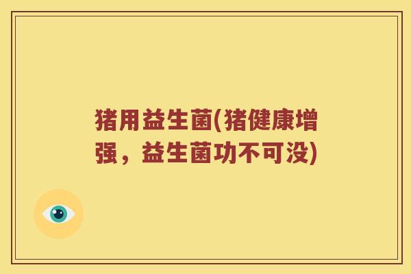 猪用益生菌(猪健康增强，益生菌功不可没)
