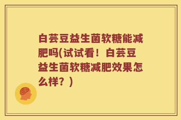 白芸豆益生菌软糖能吗(试试看！白芸豆益生菌软糖效果怎么样？)
