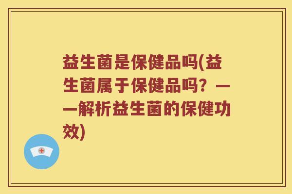 益生菌是保健品吗(益生菌属于保健品吗?——解析益生菌的保健功效) 益生菌是保健品吗(益生菌属于保健品吗?——解析益生菌的保健功效)