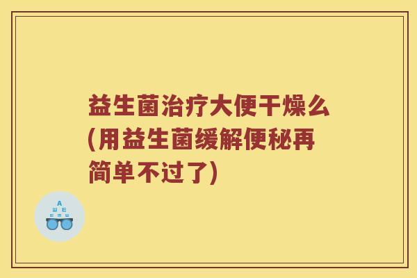 益生菌治疗大便干燥么(用益生菌缓解便秘再简单不过了)