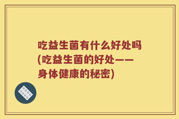 吃益生菌有什么好处吗(吃益生菌的好处——身体健康的秘密) 吃益生菌有什么好处吗(吃益生菌的好处——身体健康的秘密)