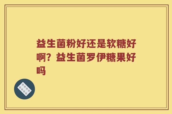 益生菌粉好还是软糖好啊?益生菌罗伊糖果好吗 益生菌粉好还是软糖好啊?益生菌罗伊糖果好吗