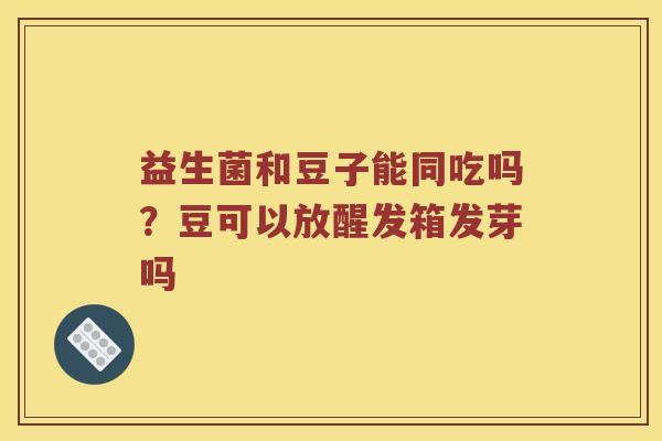 益生菌和豆子能同吃吗?豆可以放醒发箱发芽吗 益生菌和豆子能同吃吗?豆可以放醒发箱发芽吗