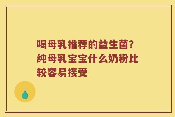 喝母乳推荐的益生菌？纯母乳宝宝什么奶粉比较容易接受