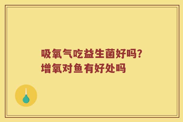 吸氧气吃益生菌好吗?增氧对鱼有好处吗 吸氧气吃益生菌好吗?增氧对鱼有好处吗