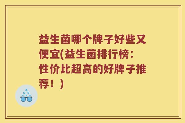 益生菌哪个牌子好些又便宜(益生菌排行榜：性价比超高的好牌子推荐！)