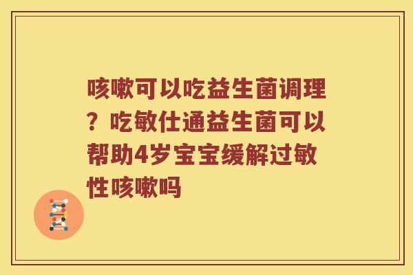 咳嗽可以吃益生菌调理？吃敏仕通益生菌可以帮助4岁宝宝缓解过敏性咳嗽吗