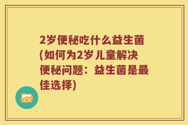 2岁吃什么益生菌(如何为2岁儿童解决问题:益生菌是佳选择) 2岁吃什么益生菌(如何为2岁儿童解决问题:益生菌是佳选择)