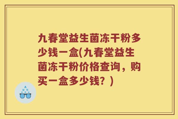九春堂益生菌冻干粉多少钱一盒(九春堂益生菌冻干粉价格查询，购买一盒多少钱？)