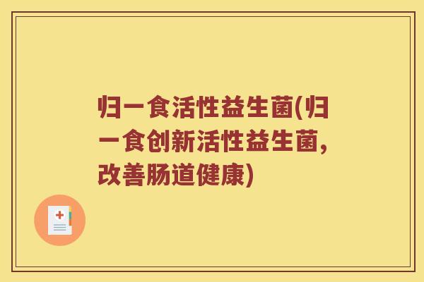 归一食活性益生菌(归一食创新活性益生菌,改善肠道健康)