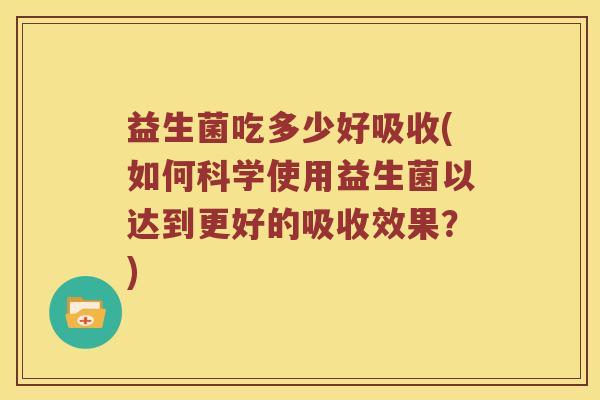益生菌吃多少好吸收(如何科学使用益生菌以达到更好的吸收效果？)