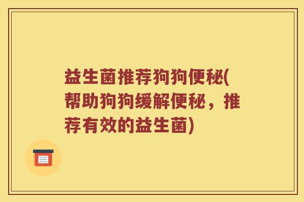 益生菌推荐狗狗便秘(帮助狗狗缓解便秘，推荐有效的益生菌)