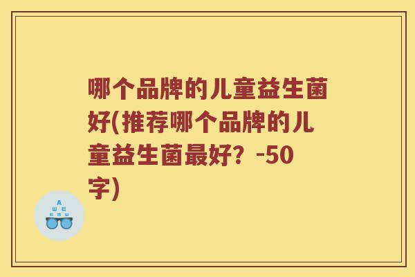哪个品牌的儿童益生菌好(推荐哪个品牌的儿童益生菌好?-50字) 哪个品牌的儿童益生菌好(推荐哪个品牌的儿童益生菌好?-50字)