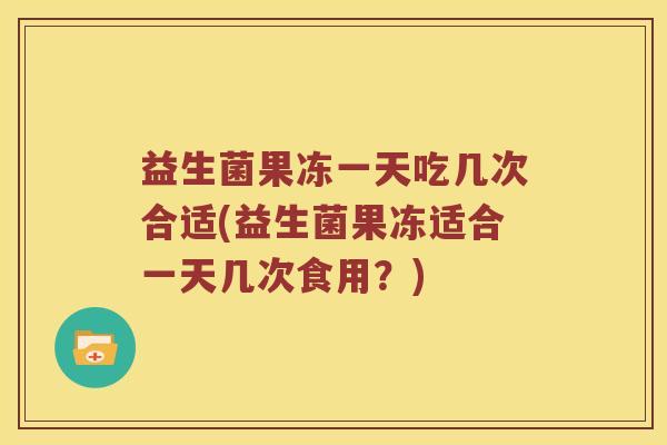 益生菌果冻一天吃几次合适(益生菌果冻适合一天几次食用？)
